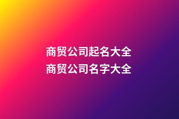 商贸公司起名大全 商贸公司名字大全-第1张-公司起名-玄机派